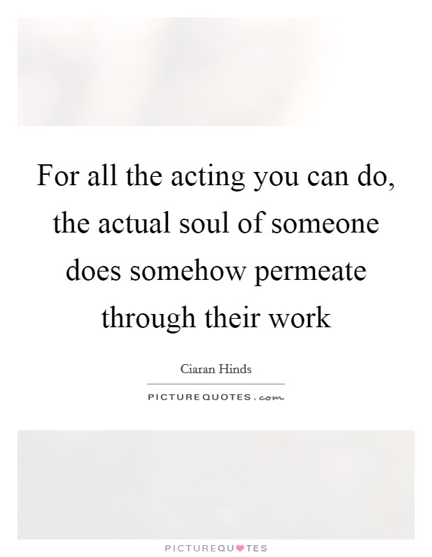 For all the acting you can do, the actual soul of someone does somehow permeate through their work Picture Quote #1