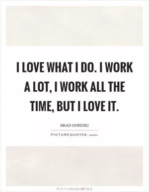 I love what I do. I work a lot, I work all the time, but I love it Picture Quote #1