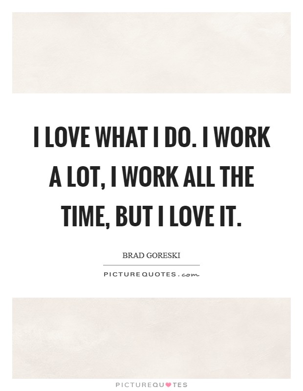 I love what I do. I work a lot, I work all the time, but I love it. Picture Quote #1