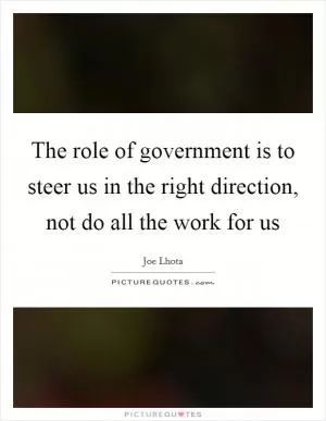 The role of government is to steer us in the right direction, not do all the work for us Picture Quote #1