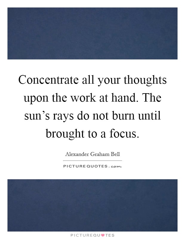 Concentrate all your thoughts upon the work at hand. The sun's rays do not burn until brought to a focus. Picture Quote #1