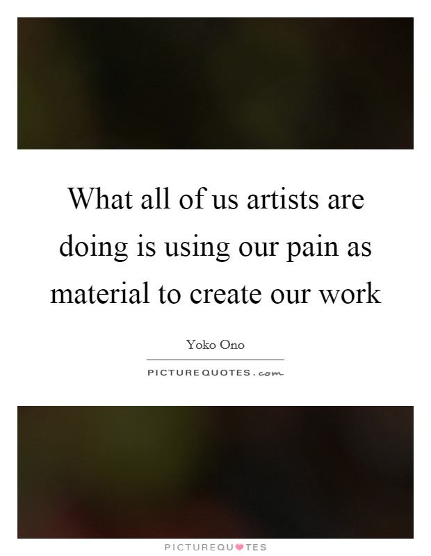 What all of us artists are doing is using our pain as material to create our work Picture Quote #1