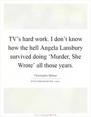 TV’s hard work. I don’t know how the hell Angela Lansbury survived doing ‘Murder, She Wrote’ all those years Picture Quote #1
