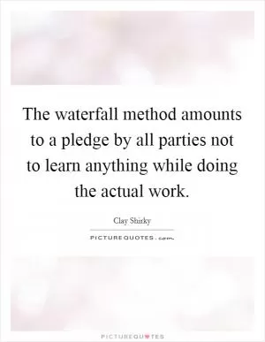 The waterfall method amounts to a pledge by all parties not to learn anything while doing the actual work Picture Quote #1