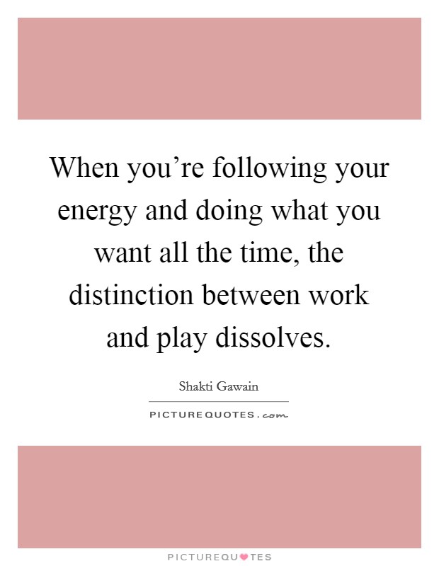 When you're following your energy and doing what you want all the time, the distinction between work and play dissolves. Picture Quote #1