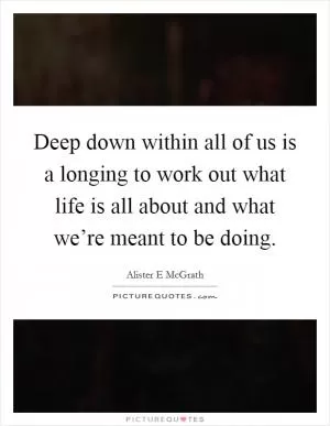 Deep down within all of us is a longing to work out what life is all about and what we’re meant to be doing Picture Quote #1