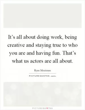It’s all about doing work, being creative and staying true to who you are and having fun. That’s what us actors are all about Picture Quote #1