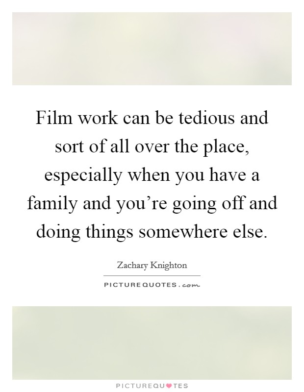 Film work can be tedious and sort of all over the place, especially when you have a family and you're going off and doing things somewhere else. Picture Quote #1