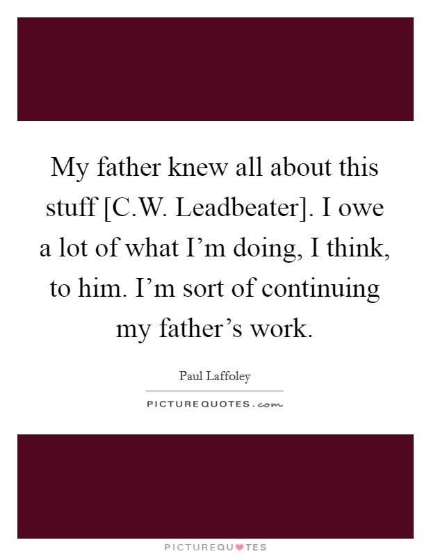 My father knew all about this stuff [C.W. Leadbeater]. I owe a lot of what I'm doing, I think, to him. I'm sort of continuing my father's work. Picture Quote #1