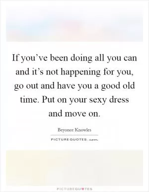 If you’ve been doing all you can and it’s not happening for you, go out and have you a good old time. Put on your sexy dress and move on Picture Quote #1