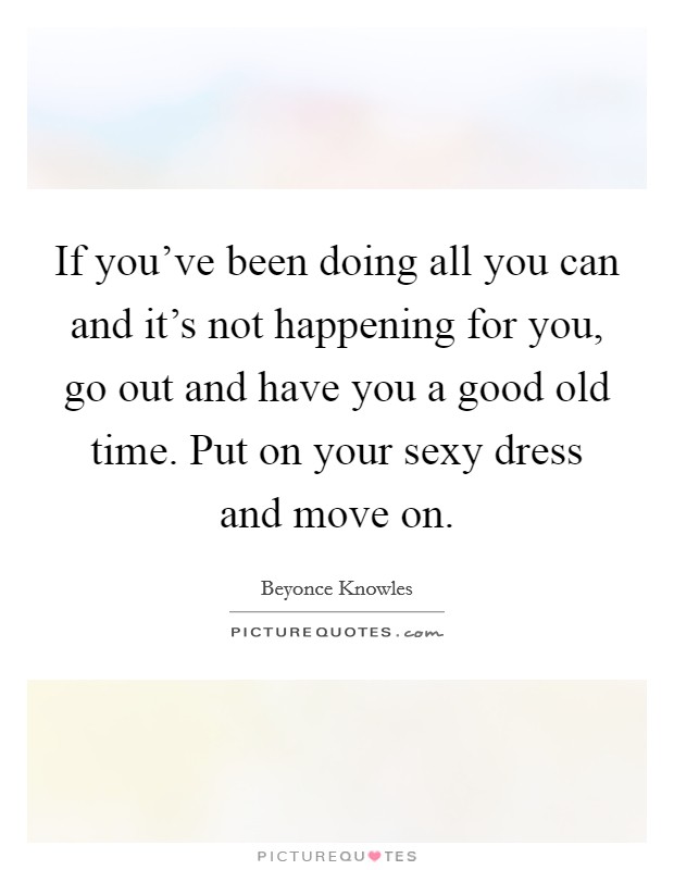 If you've been doing all you can and it's not happening for you, go out and have you a good old time. Put on your sexy dress and move on. Picture Quote #1