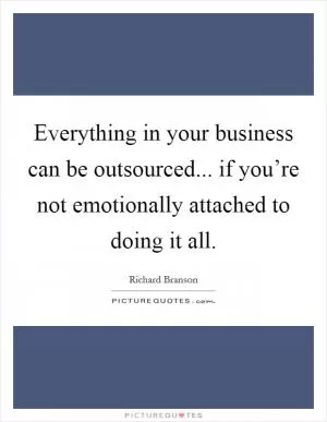 Everything in your business can be outsourced... if you’re not emotionally attached to doing it all Picture Quote #1