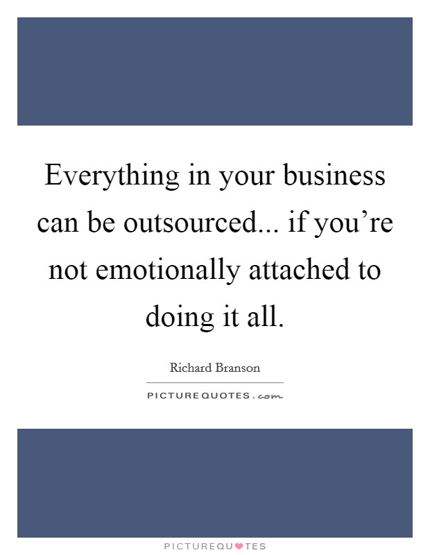 Everything in your business can be outsourced... if you're not emotionally attached to doing it all. Picture Quote #1