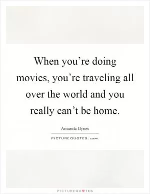When you’re doing movies, you’re traveling all over the world and you really can’t be home Picture Quote #1
