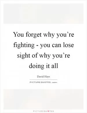 You forget why you’re fighting - you can lose sight of why you’re doing it all Picture Quote #1