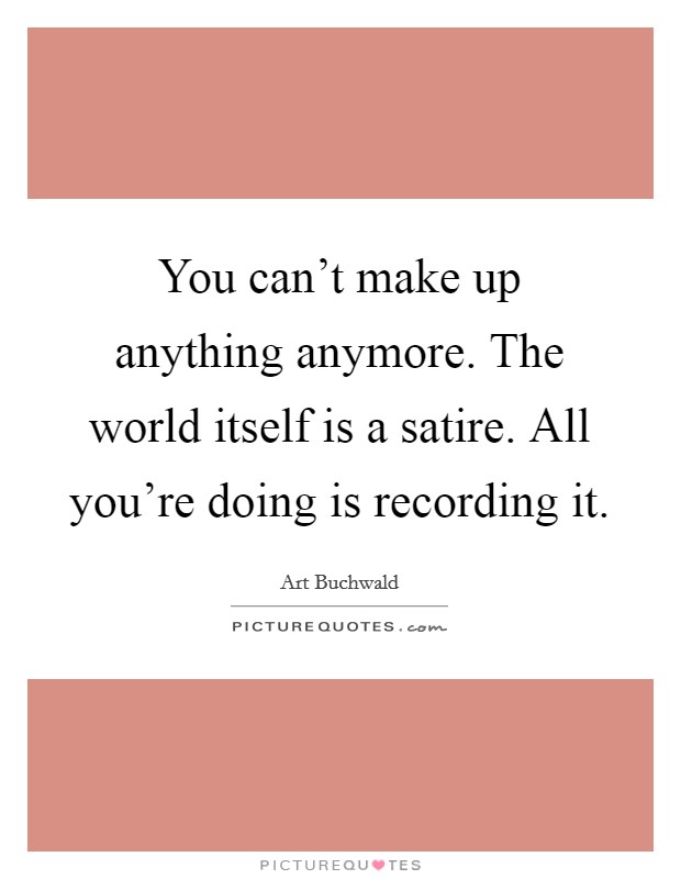 You can't make up anything anymore. The world itself is a satire. All you're doing is recording it. Picture Quote #1