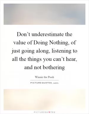 Don’t underestimate the value of Doing Nothing, of just going along, listening to all the things you can’t hear, and not bothering Picture Quote #1