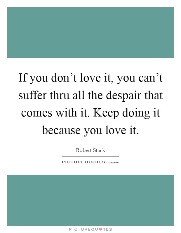 If you don't love it, you can't suffer thru all the despair that comes with it. Keep doing it because you love it. Picture Quote #1