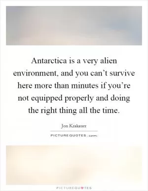 Antarctica is a very alien environment, and you can’t survive here more than minutes if you’re not equipped properly and doing the right thing all the time Picture Quote #1