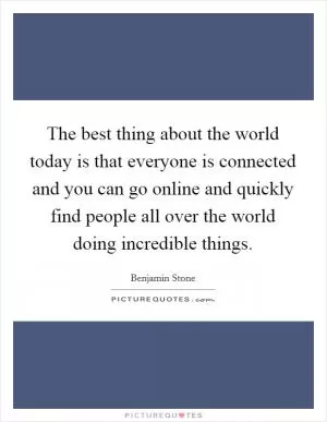 The best thing about the world today is that everyone is connected and you can go online and quickly find people all over the world doing incredible things Picture Quote #1
