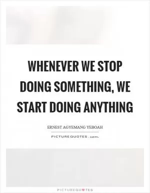 Whenever we stop doing something, we start doing anything Picture Quote #1