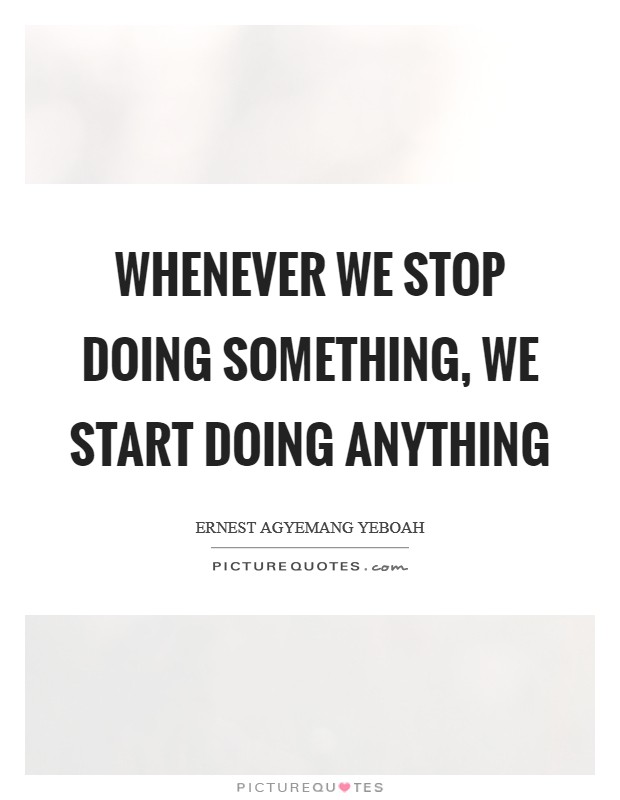 Whenever we stop doing something, we start doing anything Picture Quote #1