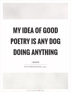 My idea of good poetry is any dog doing anything Picture Quote #1