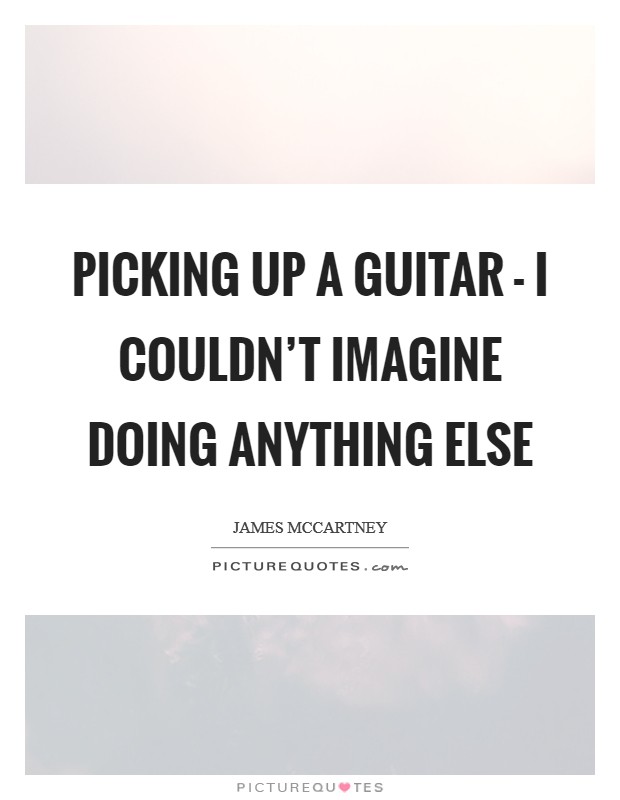 Picking up a guitar - I couldn't imagine doing anything else Picture Quote #1