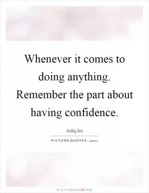 Whenever it comes to doing anything. Remember the part about having confidence Picture Quote #1