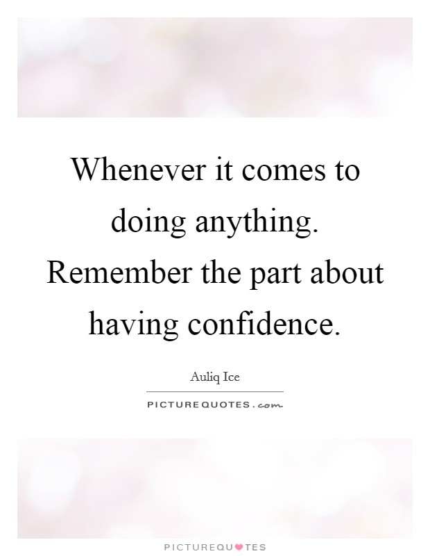 Whenever it comes to doing anything. Remember the part about having confidence. Picture Quote #1