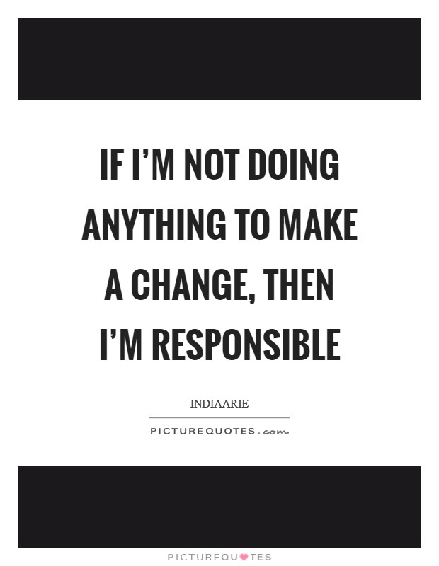 If I'm not doing anything to make a change, then I'm responsible Picture Quote #1