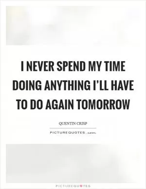 I never spend my time doing anything I’ll have to do again tomorrow Picture Quote #1