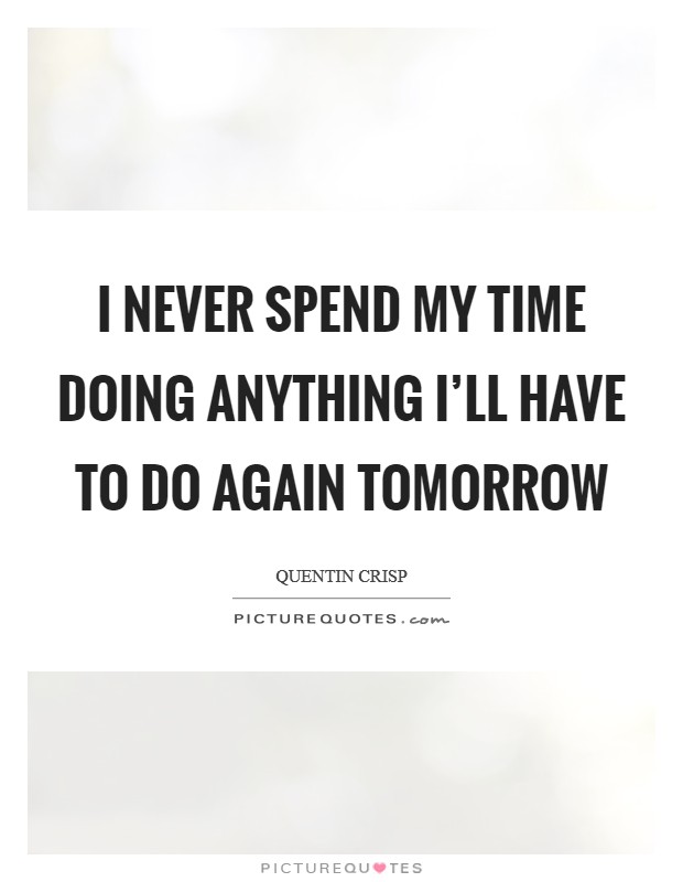 I never spend my time doing anything I'll have to do again tomorrow Picture Quote #1