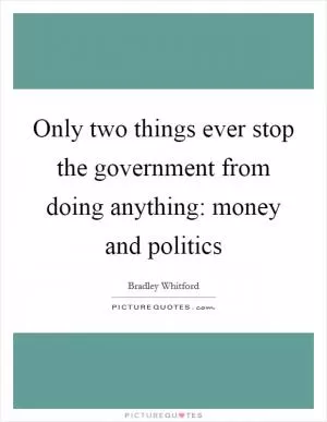 Only two things ever stop the government from doing anything: money and politics Picture Quote #1