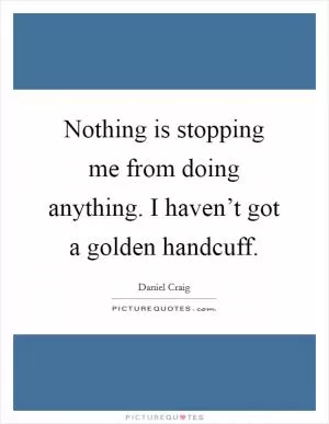 Nothing is stopping me from doing anything. I haven’t got a golden handcuff Picture Quote #1
