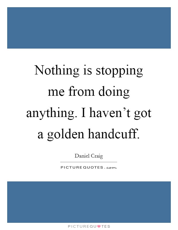 Nothing is stopping me from doing anything. I haven't got a golden handcuff. Picture Quote #1
