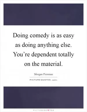 Doing comedy is as easy as doing anything else. You’re dependent totally on the material Picture Quote #1