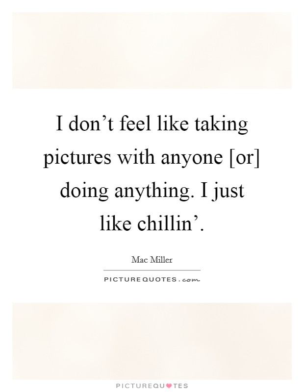 I don’t feel like taking pictures with anyone [or] doing anything. I just like chillin’ Picture Quote #1