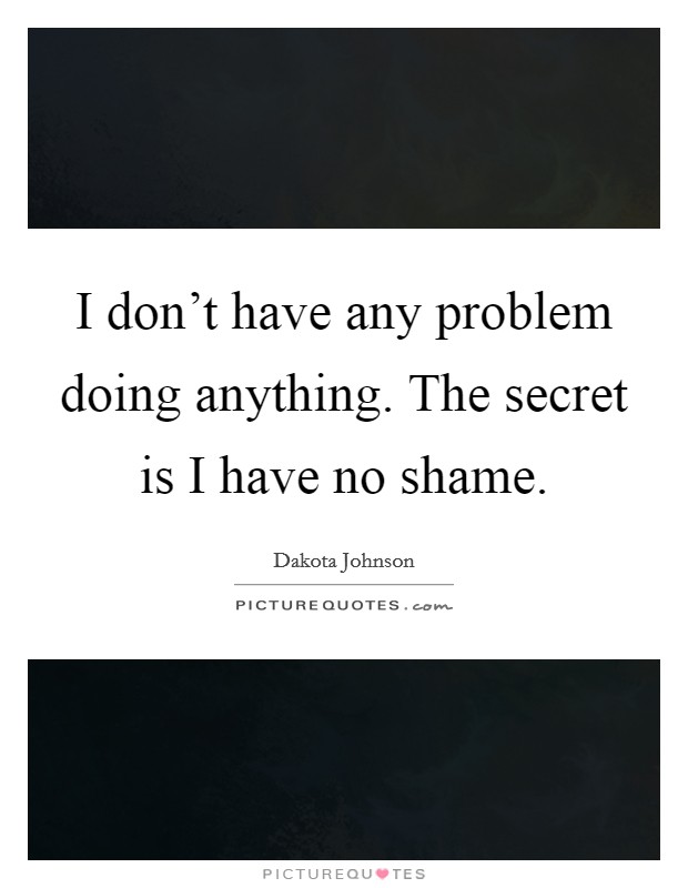 I don't have any problem doing anything. The secret is I have no shame. Picture Quote #1
