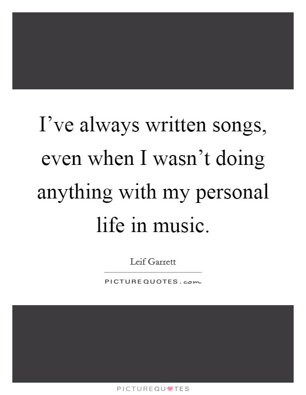 I've always written songs, even when I wasn't doing anything with my personal life in music. Picture Quote #1