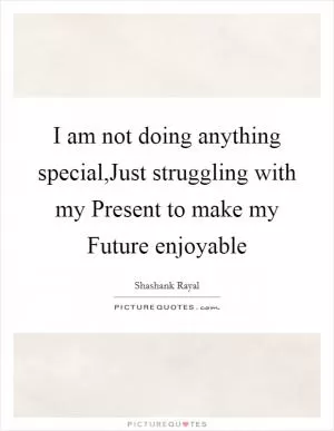 I am not doing anything special,Just struggling with my Present to make my Future enjoyable Picture Quote #1