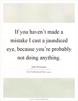 If you haven’t made a mistake I cast a jaundiced eye, because you’re probably not doing anything Picture Quote #1