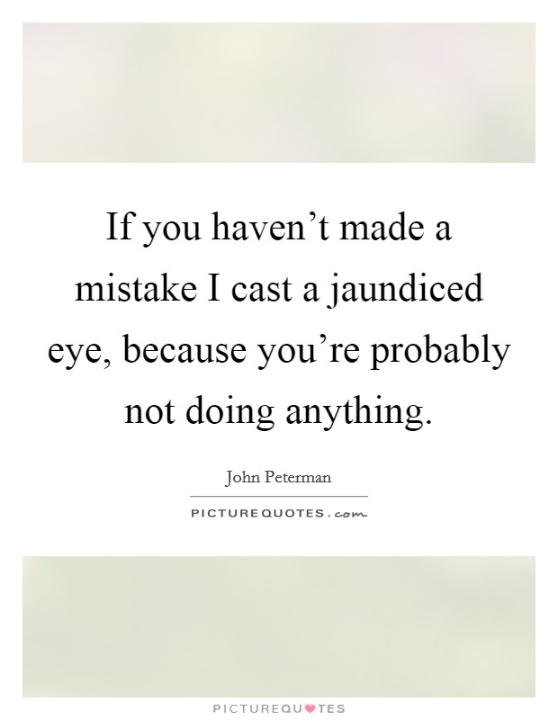 If you haven't made a mistake I cast a jaundiced eye, because you're probably not doing anything. Picture Quote #1