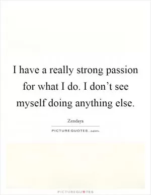 I have a really strong passion for what I do. I don’t see myself doing anything else Picture Quote #1
