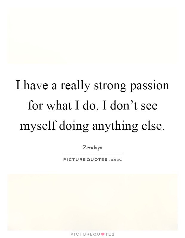 I have a really strong passion for what I do. I don't see myself doing anything else. Picture Quote #1