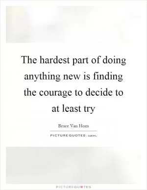 The hardest part of doing anything new is finding the courage to decide to at least try Picture Quote #1