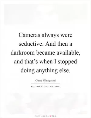 Cameras always were seductive. And then a darkroom became available, and that’s when I stopped doing anything else Picture Quote #1