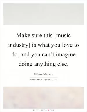 Make sure this [music industry] is what you love to do, and you can’t imagine doing anything else Picture Quote #1