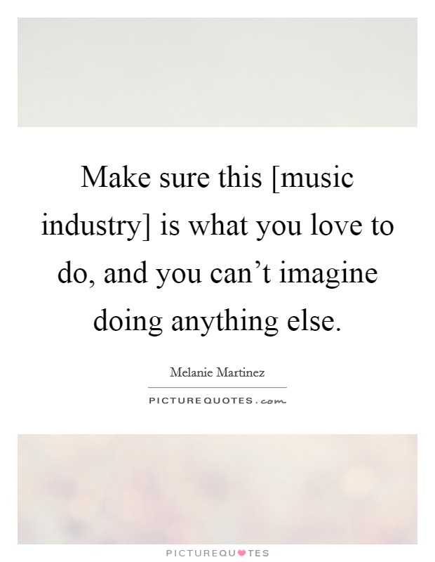 Make sure this [music industry] is what you love to do, and you can't imagine doing anything else. Picture Quote #1