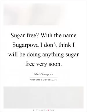 Sugar free? With the name Sugarpova I don’t think I will be doing anything sugar free very soon Picture Quote #1